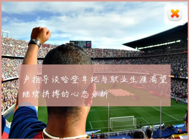 卢指导谈哈登年纪与职业生涯渴望继续拼搏的心态分析