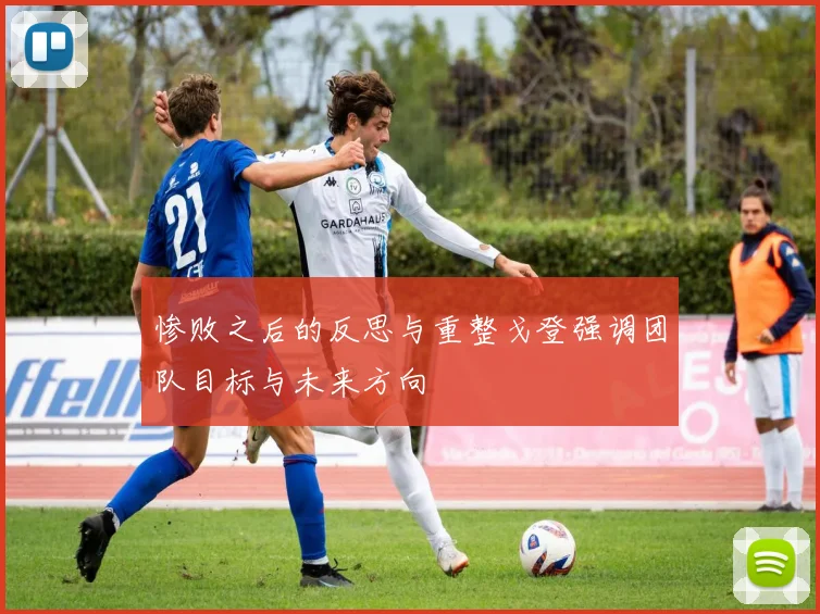 惨败之后的反思与重整戈登强调团队目标与未来方向