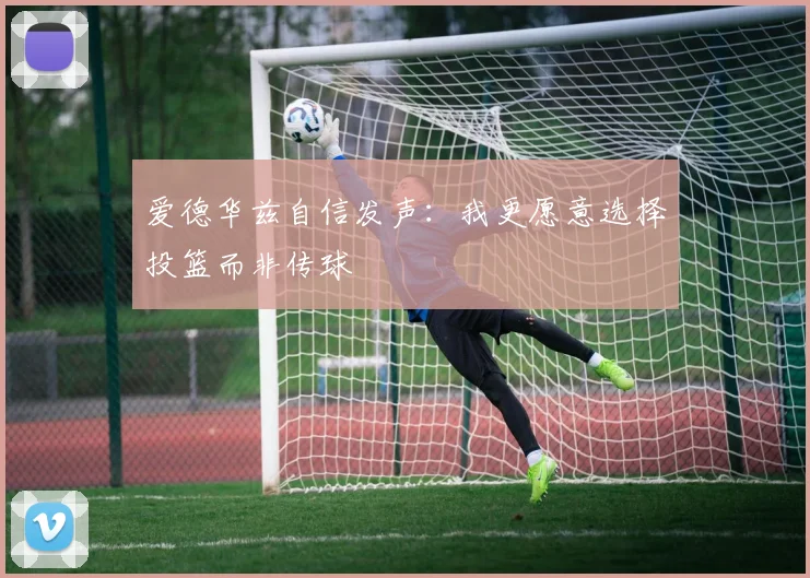 爱德华兹自信发声：我更愿意选择投篮而非传球