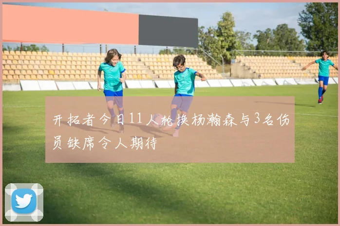 开拓者今日11人轮换杨瀚森与3名伤员缺席令人期待