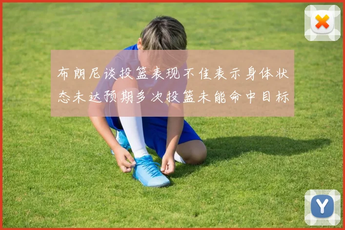 布朗尼谈投篮表现不佳表示身体状态未达预期多次投篮未能命中目标