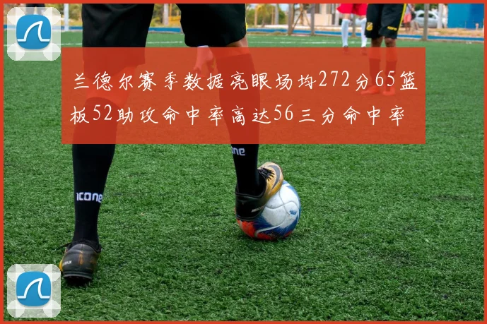 兰德尔赛季数据亮眼场均272分65篮板52助攻命中率高达56三分命中率47