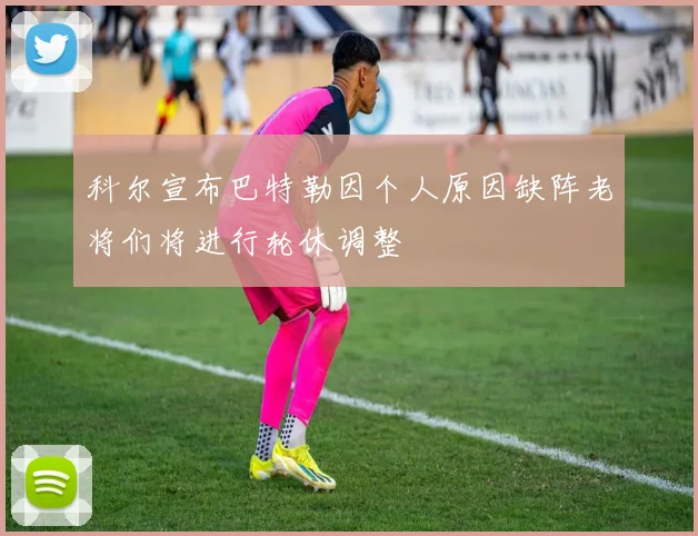 科尔宣布巴特勒因个人原因缺阵老将们将进行轮休调整