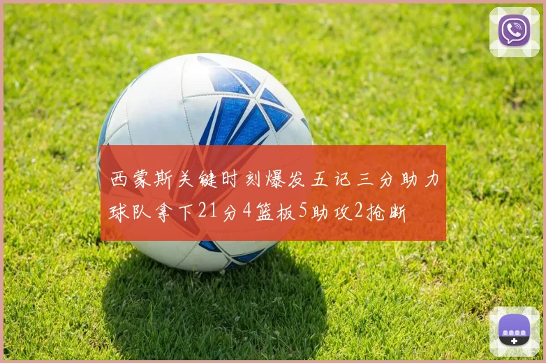 西蒙斯关键时刻爆发五记三分助力球队拿下21分4篮板5助攻2抢断