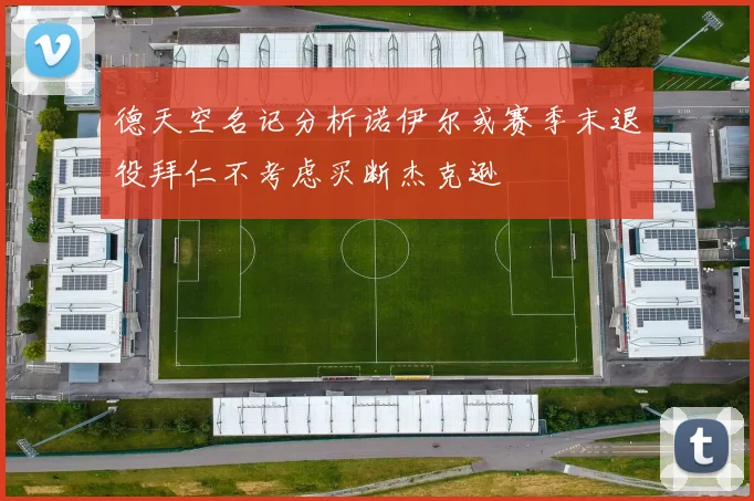 德天空名记分析诺伊尔或赛季末退役拜仁不考虑买断杰克逊