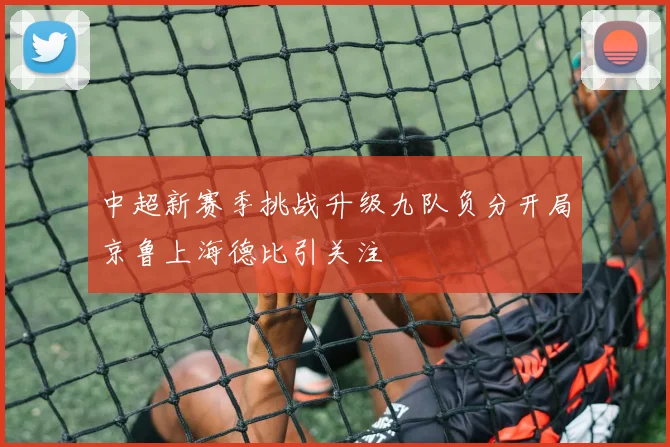 中超新赛季挑战升级九队负分开局京鲁上海德比引关注