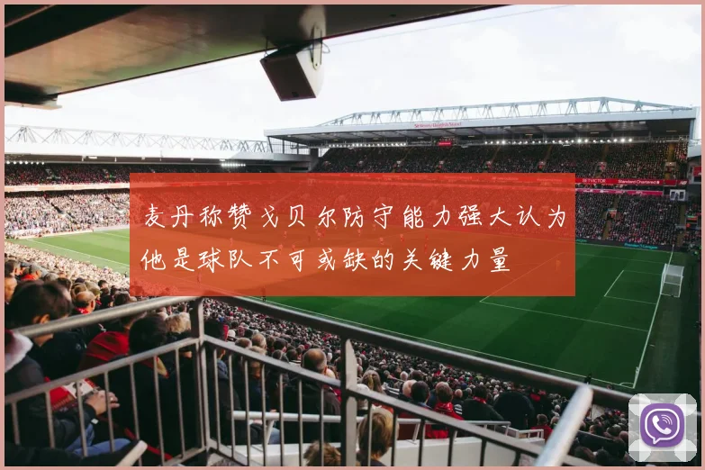 麦丹称赞戈贝尔防守能力强大认为他是球队不可或缺的关键力量