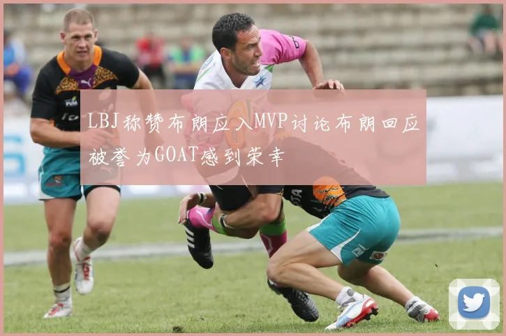LBJ称赞布朗应入MVP讨论布朗回应被誉为GOAT感到荣幸