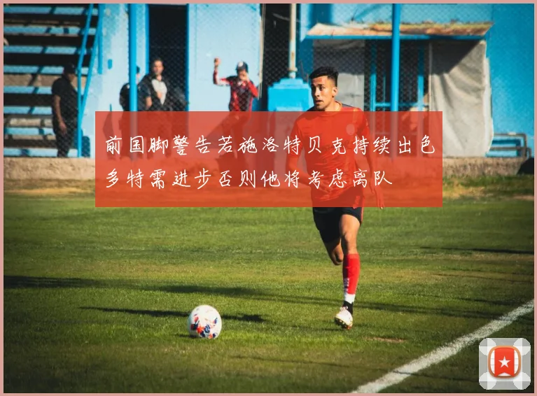 前国脚警告若施洛特贝克持续出色多特需进步否则他将考虑离队