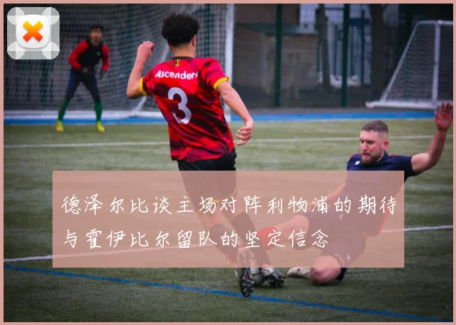 德泽尔比谈主场对阵利物浦的期待与霍伊比尔留队的坚定信念