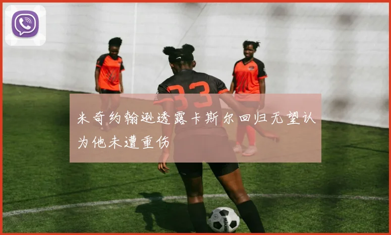 米奇约翰逊透露卡斯尔回归无望认为他未遭重伤