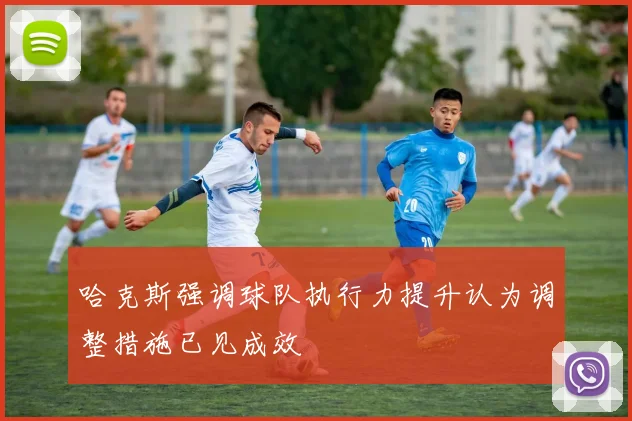 哈克斯强调球队执行力提升认为调整措施已见成效