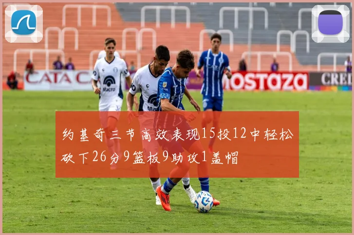 约基奇三节高效表现15投12中轻松砍下26分9篮板9助攻1盖帽