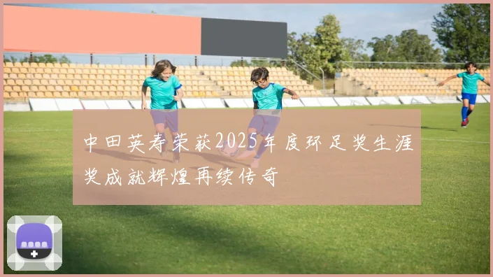 中田英寿荣获2025年度环足奖生涯奖成就辉煌再续传奇