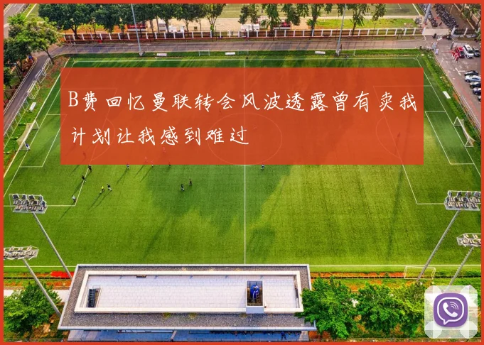 B费回忆曼联转会风波透露曾有卖我计划让我感到难过