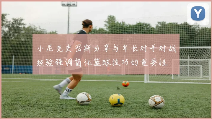 小尼克史密斯分享与年长对手对战经验强调简化篮球技巧的重要性