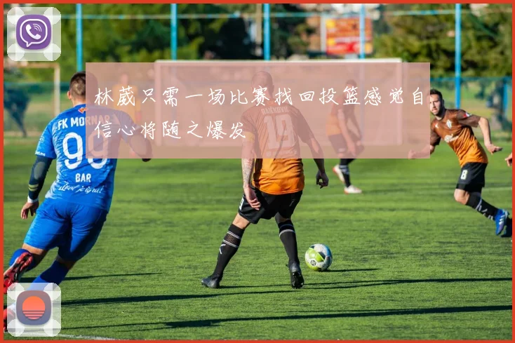 林葳只需一场比赛找回投篮感觉自信心将随之爆发