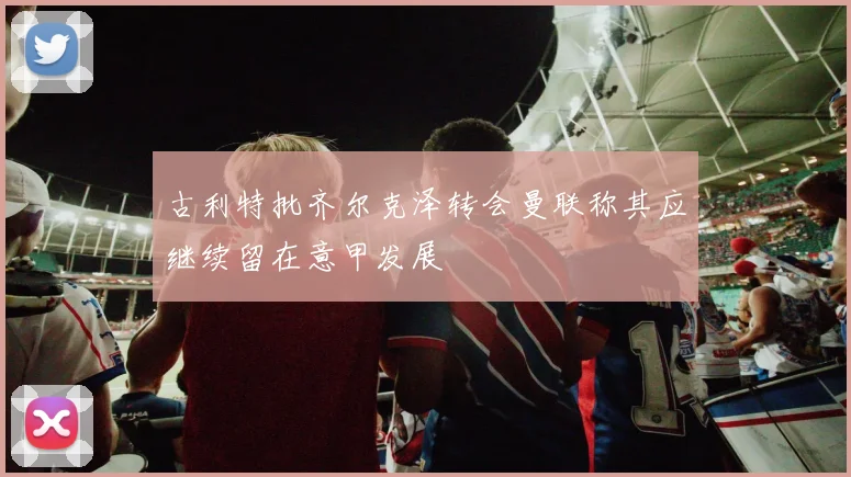 古利特批齐尔克泽转会曼联称其应继续留在意甲发展