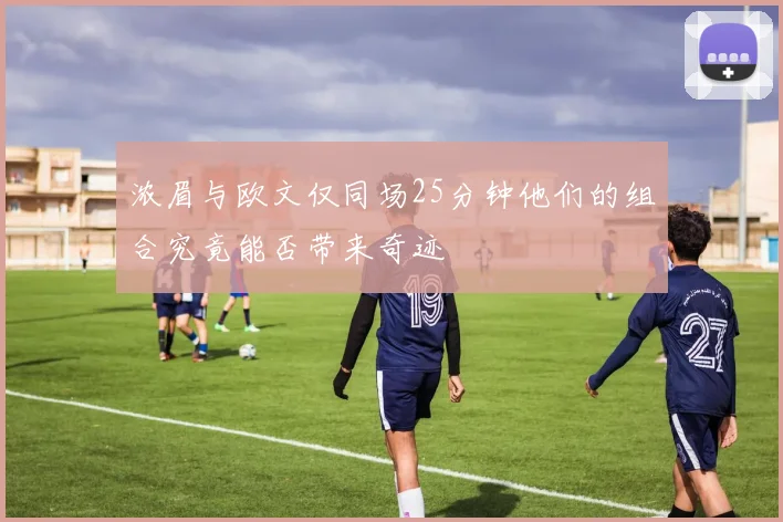 浓眉与欧文仅同场25分钟他们的组合究竟能否带来奇迹