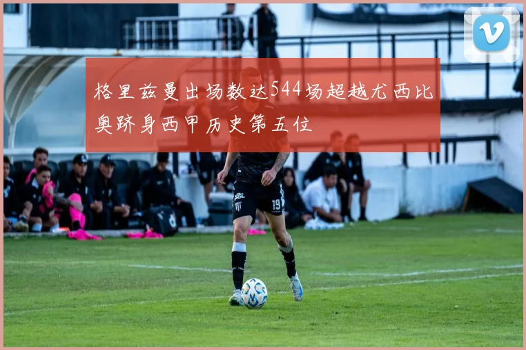 格里兹曼出场数达544场超越尤西比奥跻身西甲历史第五位
