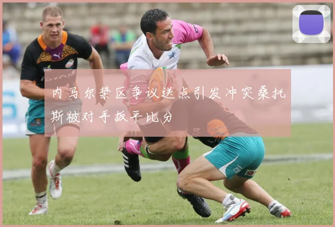 内马尔禁区争议送点引发冲突桑托斯被对手扳平比分