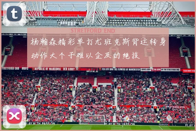 杨瀚森精彩单打尤班克斯背运转身动作大个子难以企及的绝技