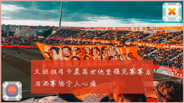 文班祖母今晨离世他坚强完赛赛后泪洒赛场令人心痛
