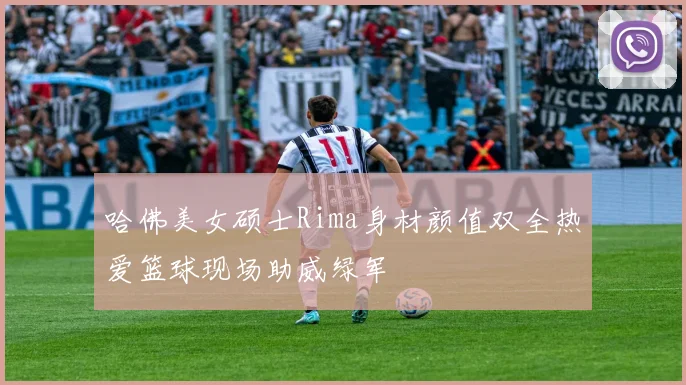 哈佛美女硕士Rima身材颜值双全热爱篮球现场助威绿军