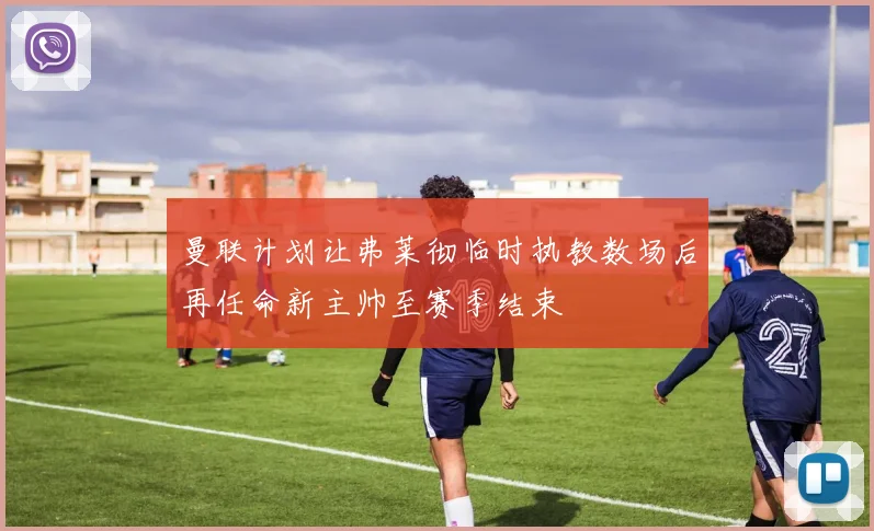 曼联计划让弗莱彻临时执教数场后再任命新主帅至赛季结束