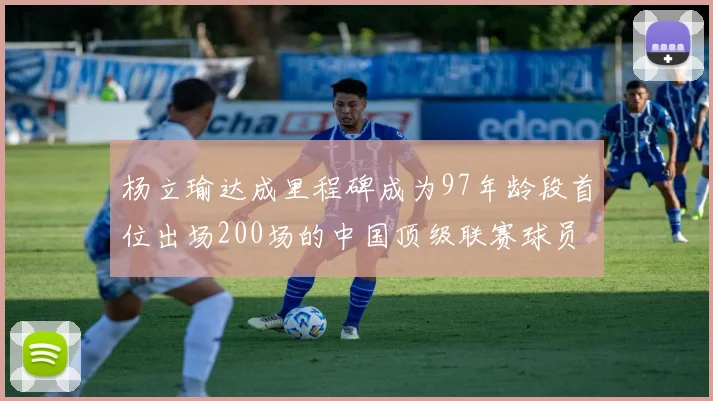 杨立瑜达成里程碑成为97年龄段首位出场200场的中国顶级联赛球员