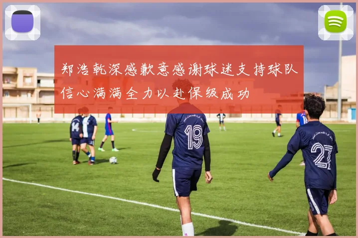 郑浩乾深感歉意感谢球迷支持球队信心满满全力以赴保级成功