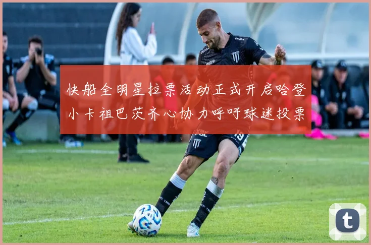 快船全明星拉票活动正式开启哈登小卡祖巴茨齐心协力呼吁球迷投票
