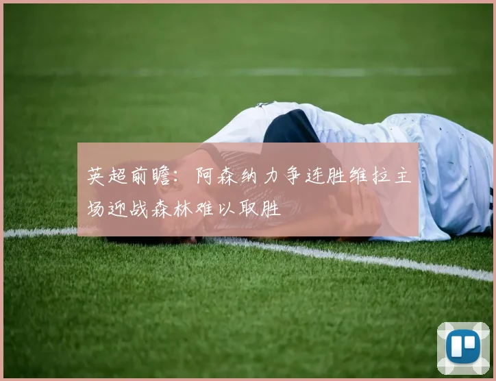 英超前瞻：阿森纳力争连胜维拉主场迎战森林难以取胜