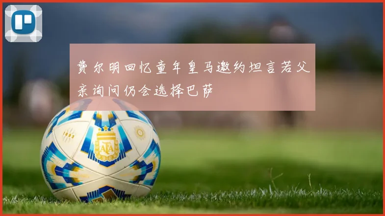 费尔明回忆童年皇马邀约坦言若父亲询问仍会选择巴萨