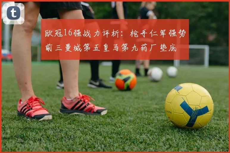 欧冠16强战力评析：枪手仁军强势前三曼城第五皇马第九药厂垫底