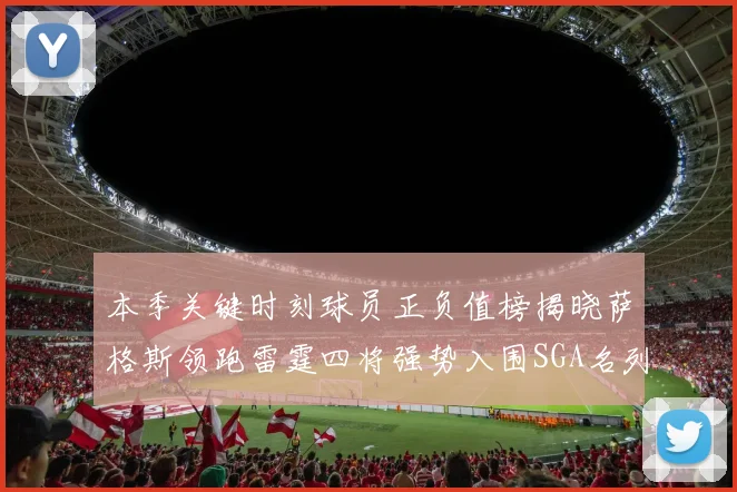本季关键时刻球员正负值榜揭晓萨格斯领跑雷霆四将强势入围SGA名列第三