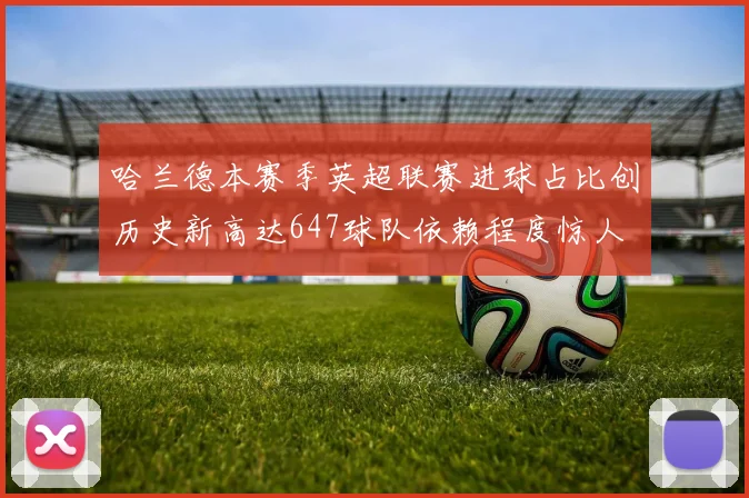 哈兰德本赛季英超联赛进球占比创历史新高达647球队依赖程度惊人