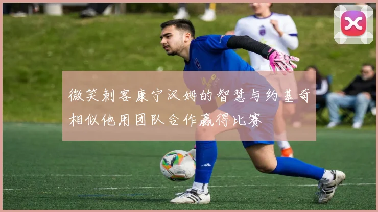 微笑刺客康宁汉姆的智慧与约基奇相似他用团队合作赢得比赛