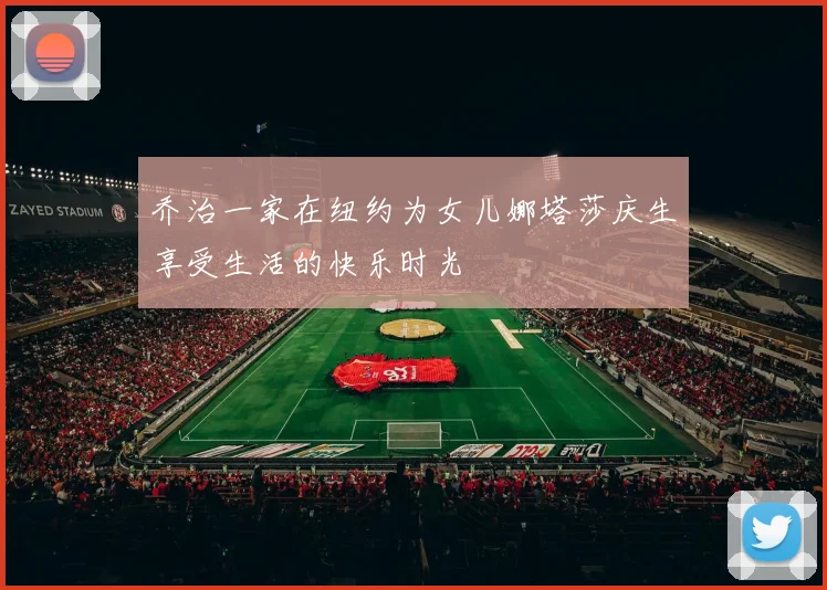 乔治一家在纽约为女儿娜塔莎庆生享受生活的快乐时光