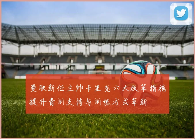 曼联新任主帅卡里克六大改革措施提升青训支持与训练方式革新