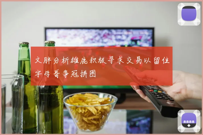 文胖分析雄鹿积极寻求交易以留住字母哥争冠拼图