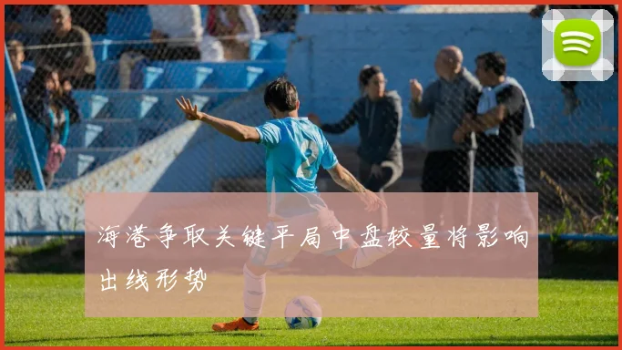 海港争取关键平局中盘较量将影响出线形势
