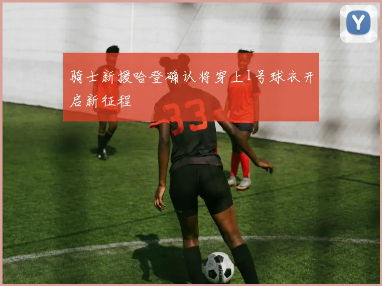 骑士新援哈登确认将穿上1号球衣开启新征程