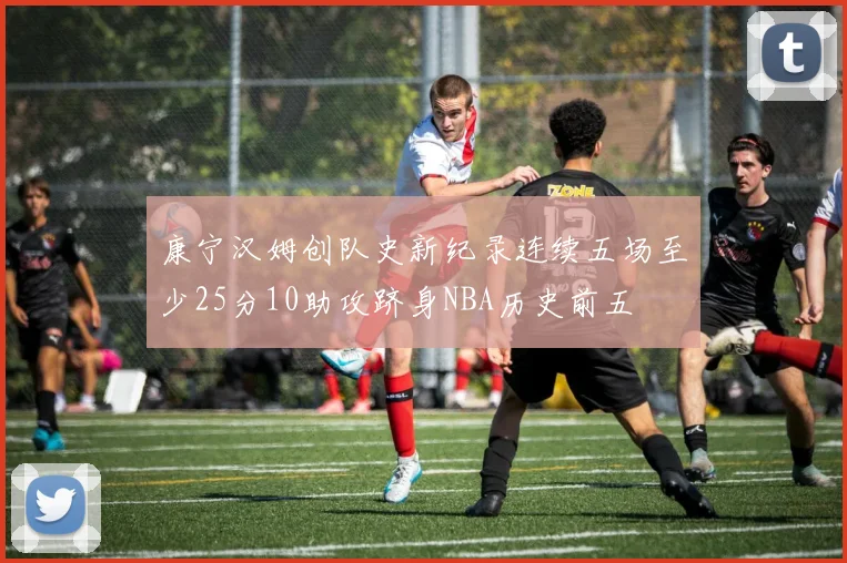 康宁汉姆创队史新纪录连续五场至少25分10助攻跻身NBA历史前五