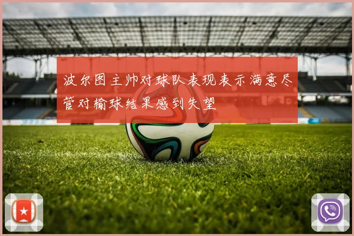 波尔图主帅对球队表现表示满意尽管对输球结果感到失望