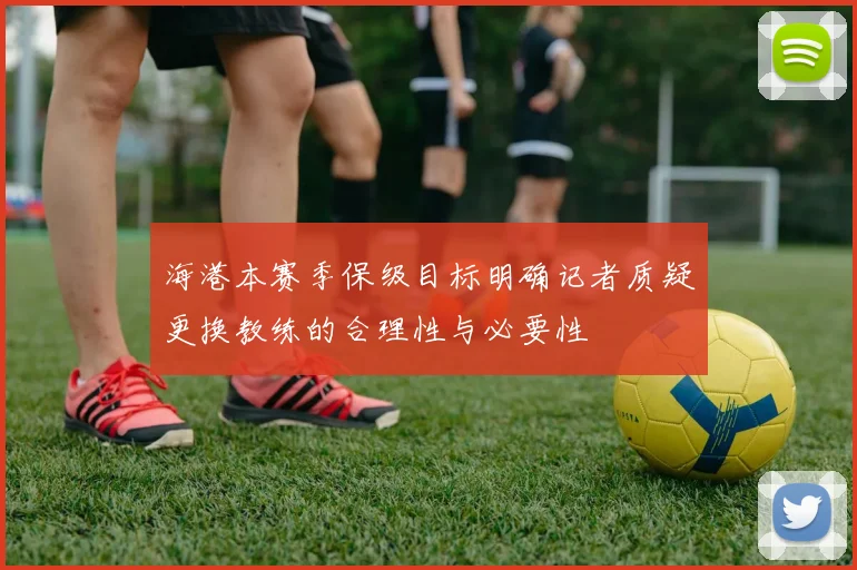 海港本赛季保级目标明确记者质疑更换教练的合理性与必要性
