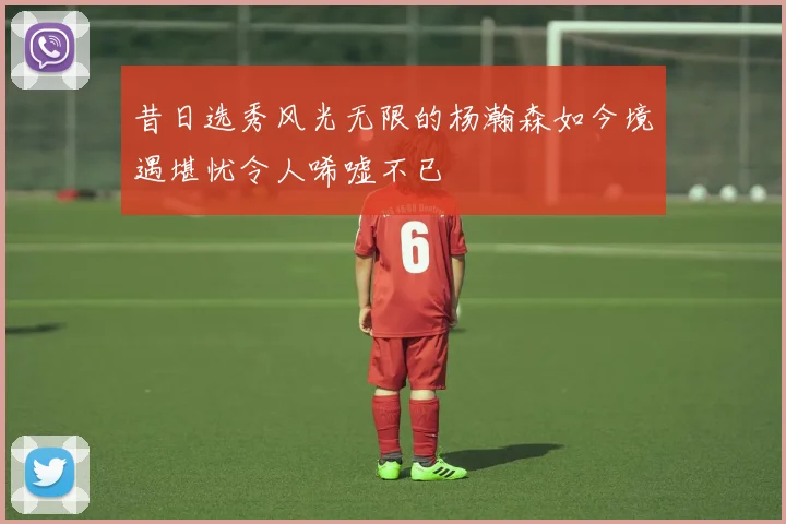 昔日选秀风光无限的杨瀚森如今境遇堪忧令人唏嘘不已