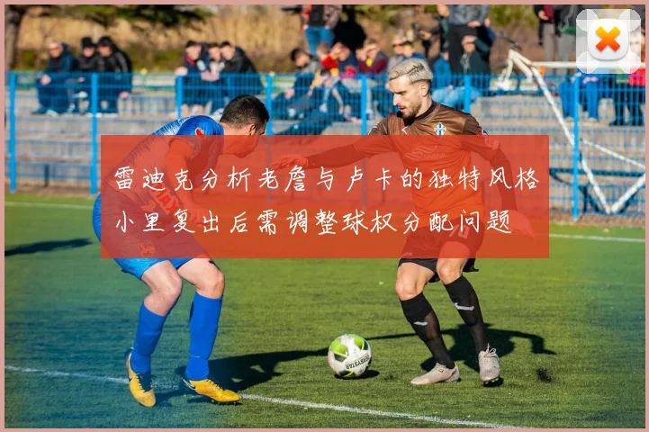 雷迪克分析老詹与卢卡的独特风格小里复出后需调整球权分配问题