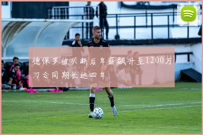 德保罗被买断后年薪飙升至1200万刀合同期长达四年