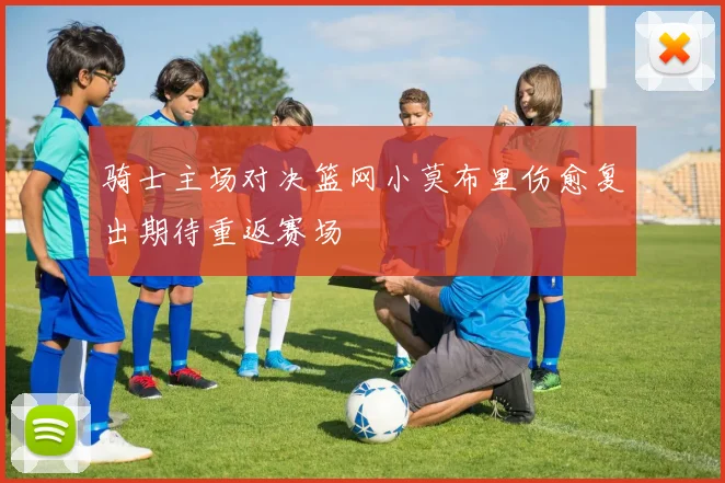 骑士主场对决篮网小莫布里伤愈复出期待重返赛场